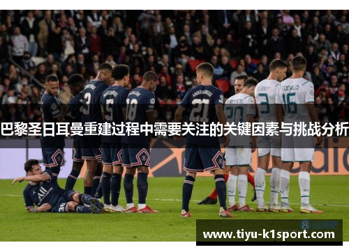 巴黎圣日耳曼重建过程中需要关注的关键因素与挑战分析 巴黎圣日耳曼重建过程中需要关注的关键因素与挑战分析