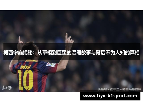 梅西家庭揭秘:从草根到巨星的温暖故事与背后不为人知的真相 梅西家庭揭秘:从草根到巨星的温暖故事与背后不为人知的真相