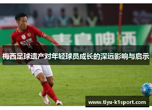 梅西足球遗产对年轻球员成长的深远影响与启示