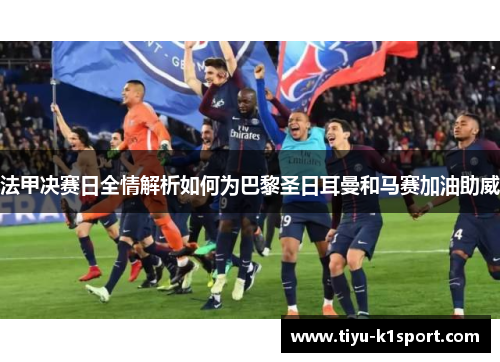 法甲决赛日全情解析如何为巴黎圣日耳曼和马赛加油助威