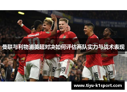 曼联与利物浦英超对决如何评估两队实力与战术表现 曼联与利物浦英超对决如何评估两队实力与战术表现