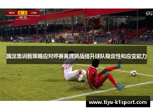 国足集训新策略应对停赛黄牌挑战提升球队稳定性和应变能力 国足集训新策略应对停赛黄牌挑战提升球队稳定性和应变能力