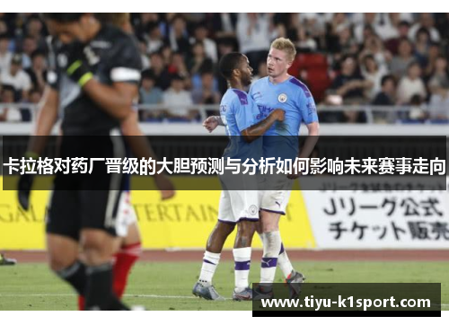 卡拉格对药厂晋级的大胆预测与分析如何影响未来赛事走向 卡拉格对药厂晋级的大胆预测与分析如何影响未来赛事走向