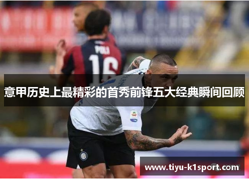 意甲历史上最精彩的首秀前锋五大经典瞬间回顾 意甲历史上最精彩的首秀前锋五大经典瞬间回顾