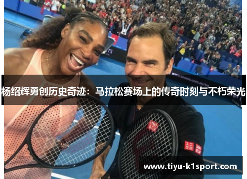 杨绍辉勇创历史奇迹:马拉松赛场上的传奇时刻与不朽荣光 杨绍辉勇创历史奇迹:马拉松赛场上的传奇时刻与不朽荣光