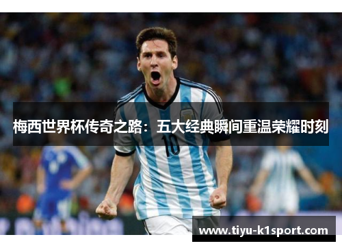 梅西世界杯传奇之路:五大经典瞬间重温荣耀时刻 梅西世界杯传奇之路:五大经典瞬间重温荣耀时刻
