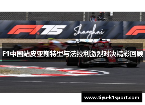 F1中国站皮亚斯特里与法拉利激烈对决精彩回顾 F1中国站皮亚斯特里与法拉利激烈对决精彩回顾