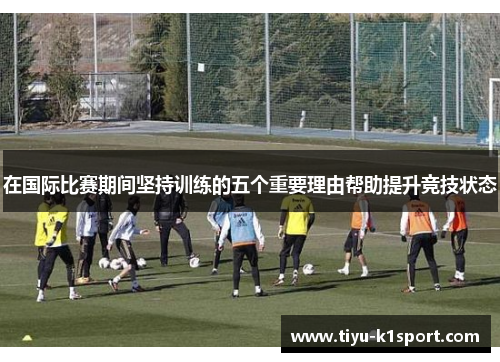 在国际比赛期间坚持训练的五个重要理由帮助提升竞技状态 在国际比赛期间坚持训练的五个重要理由帮助提升竞技状态