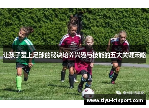 让孩子爱上足球的秘诀培养兴趣与技能的五大关键策略 让孩子爱上足球的秘诀培养兴趣与技能的五大关键策略
