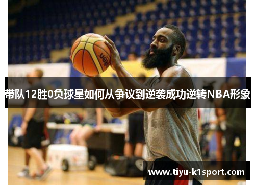 带队12胜0负球星如何从争议到逆袭成功逆转NBA形象 带队12胜0负球星如何从争议到逆袭成功逆转NBA形象