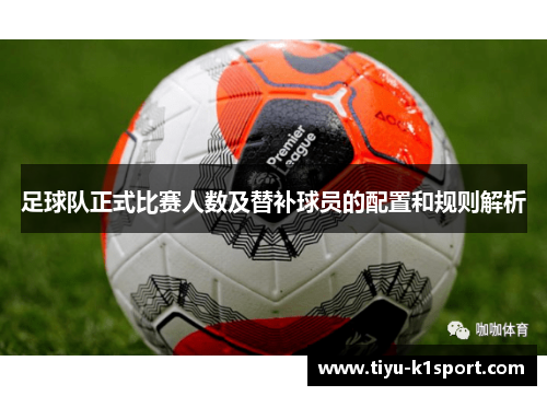 足球队正式比赛人数及替补球员的配置和规则解析 足球队正式比赛人数及替补球员的配置和规则解析
