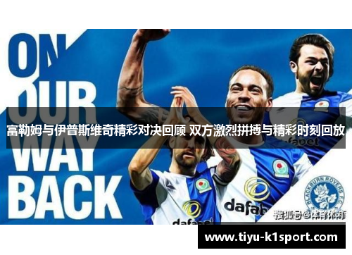 富勒姆与伊普斯维奇精彩对决回顾 双方激烈拼搏与精彩时刻回放