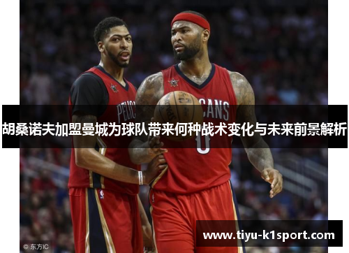 胡桑诺夫加盟曼城为球队带来何种战术变化与未来前景解析