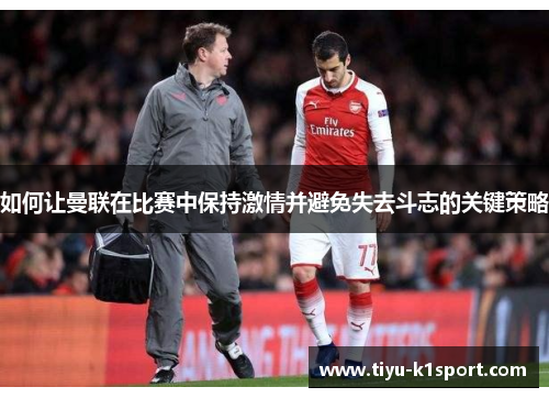 如何让曼联在比赛中保持激情并避免失去斗志的关键策略 如何让曼联在比赛中保持激情并避免失去斗志的关键策略