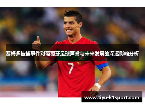 塞梅多被捕事件对葡萄牙足球声誉与未来发展的深远影响分析 塞梅多被捕事件对葡萄牙足球声誉与未来发展的深远影响分析