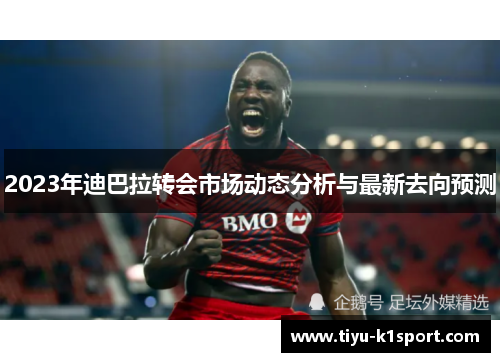 2023年迪巴拉转会市场动态分析与最新去向预测