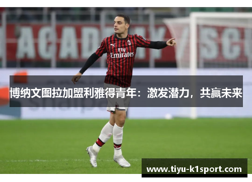 博纳文图拉加盟利雅得青年:激发潜力,共赢未来 博纳文图拉加盟利雅得青年:激发潜力,共赢未来
