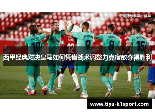 西甲经典对决皇马如何凭借战术调整力克宿敌夺得胜利 西甲经典对决皇马如何凭借战术调整力克宿敌夺得胜利