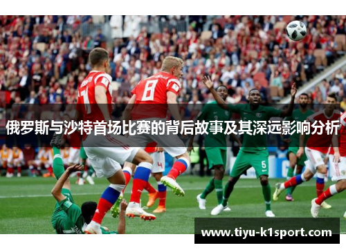 俄罗斯与沙特首场比赛的背后故事及其深远影响分析