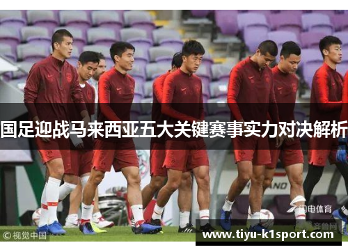 国足迎战马来西亚五大关键赛事实力对决解析 国足迎战马来西亚五大关键赛事实力对决解析
