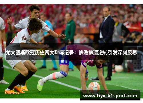 尤文图斯欧冠历史两大耻辱记录：惨败惨遭逆转引发深刻反思