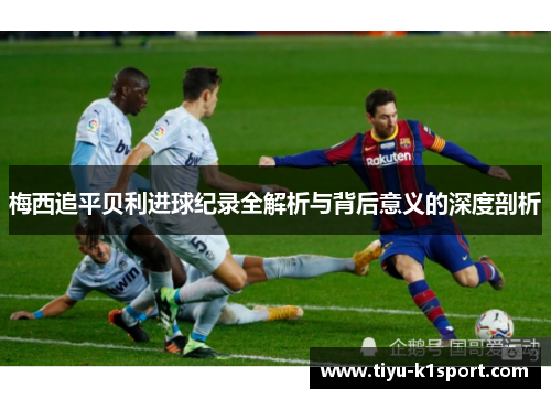 梅西追平贝利进球纪录全解析与背后意义的深度剖析 梅西追平贝利进球纪录全解析与背后意义的深度剖析