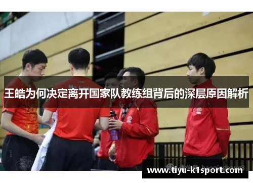王皓为何决定离开国家队教练组背后的深层原因解析 王皓为何决定离开国家队教练组背后的深层原因解析