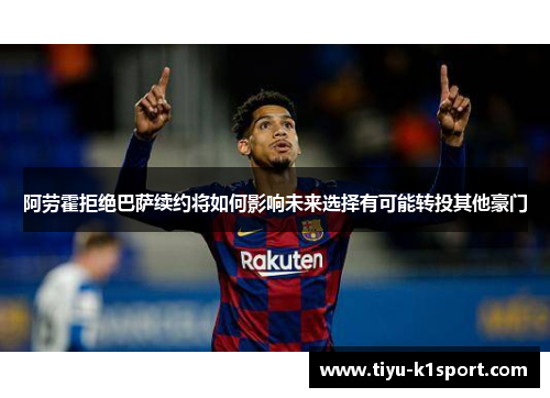 阿劳霍拒绝巴萨续约将如何影响未来选择有可能转投其他豪门