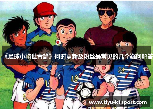 《足球小将世青篇》何时更新及粉丝最常见的几个疑问解答