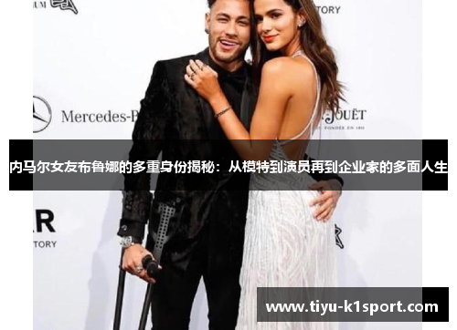 内马尔女友布鲁娜的多重身份揭秘：从模特到演员再到企业家的多面人生