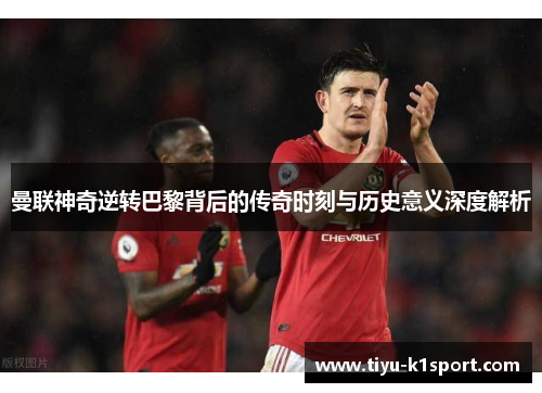 曼联神奇逆转巴黎背后的传奇时刻与历史意义深度解析 曼联神奇逆转巴黎背后的传奇时刻与历史意义深度解析