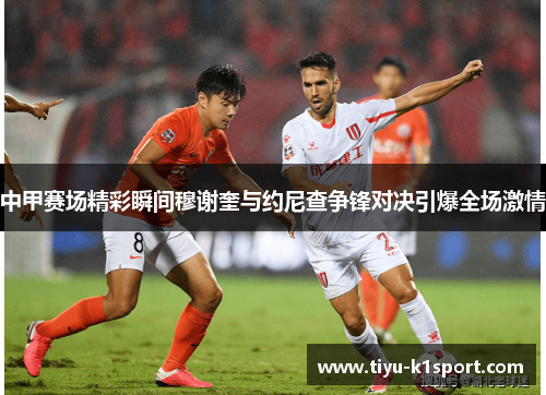 中甲赛场精彩瞬间穆谢奎与约尼查争锋对决引爆全场激情 中甲赛场精彩瞬间穆谢奎与约尼查争锋对决引爆全场激情