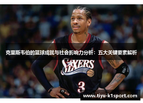 克里斯韦伯的篮球成就与社会影响力分析:五大关键要素解析 克里斯韦伯的篮球成就与社会影响力分析:五大关键要素解析