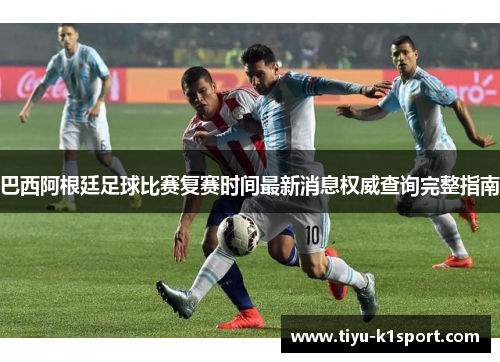 巴西阿根廷足球比赛复赛时间最新消息权威查询完整指南