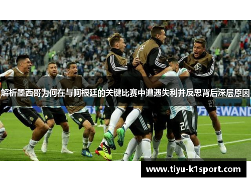 解析墨西哥为何在与阿根廷的关键比赛中遭遇失利并反思背后深层原因 解析墨西哥为何在与阿根廷的关键比赛中遭遇失利并反思背后深层原因