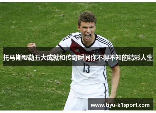 托马斯穆勒五大成就和传奇瞬间你不得不知的精彩人生