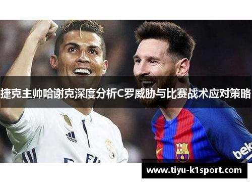 捷克主帅哈谢克深度分析C罗威胁与比赛战术应对策略