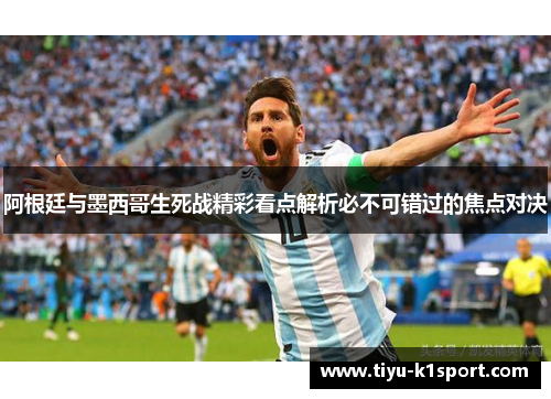 阿根廷与墨西哥生死战精彩看点解析必不可错过的焦点对决