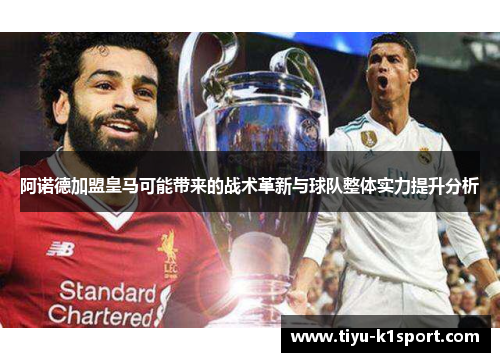 阿诺德加盟皇马可能带来的战术革新与球队整体实力提升分析 阿诺德加盟皇马可能带来的战术革新与球队整体实力提升分析
