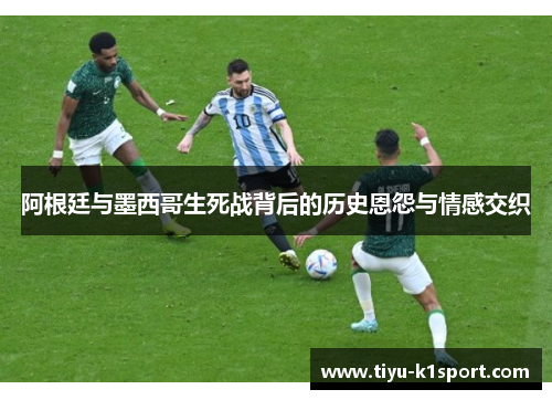 阿根廷与墨西哥生死战背后的历史恩怨与情感交织