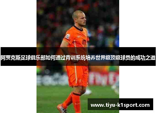 阿贾克斯足球俱乐部如何通过青训系统培养世界级顶级球员的成功之道 阿贾克斯足球俱乐部如何通过青训系统培养世界级顶级球员的成功之道