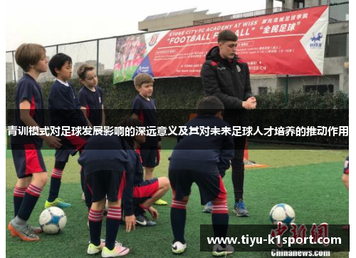 青训模式对足球发展影响的深远意义及其对未来足球人才培养的推动作用 青训模式对足球发展影响的深远意义及其对未来足球人才培养的推动作用