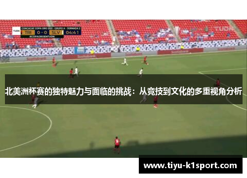 北美洲杯赛的独特魅力与面临的挑战:从竞技到文化的多重视角分析 北美洲杯赛的独特魅力与面临的挑战:从竞技到文化的多重视角分析