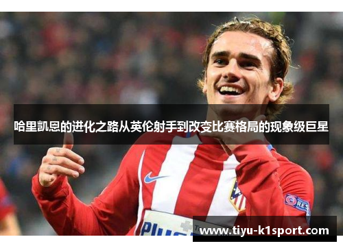 哈里凯恩的进化之路从英伦射手到改变比赛格局的现象级巨星