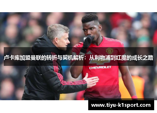 卢卡库加盟曼联的转折与契机解析：从利物浦到红魔的成长之路