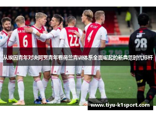 从埃因青年对决阿贾青年看荷兰青训体系全面崛起的新典范时代标杆