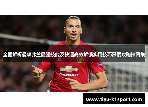 全面解析曼联弗兰最强技能及快速高效解锁实用技巧深度攻略指南集 全面解析曼联弗兰最强技能及快速高效解锁实用技巧深度攻略指南集