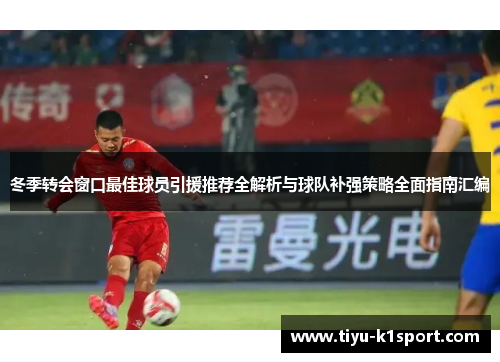 冬季转会窗口最佳球员引援推荐全解析与球队补强策略全面指南汇编 冬季转会窗口最佳球员引援推荐全解析与球队补强策略全面指南汇编