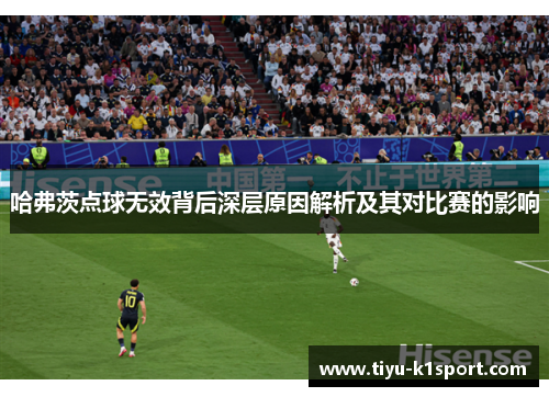 哈弗茨点球无效背后深层原因解析及其对比赛的影响