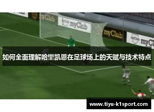 如何全面理解哈里凯恩在足球场上的天赋与技术特点